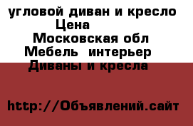 угловой диван и кресло › Цена ­ 3 000 - Московская обл. Мебель, интерьер » Диваны и кресла   